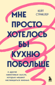 Мне просто хотелось бы кухню побольше. И другие навязчивые мысли, которые мешают наслаждаться жизнью