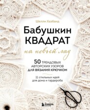 Бабушкин квадрат на новый лад. 50 трендовых авторских узоров для вязания крючком. 11 стильных идей для дома и гардероба