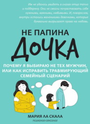Не папина дочка. Почему я выбираю не тех мужчин, или Как исправить травмирующий семейный сценарий