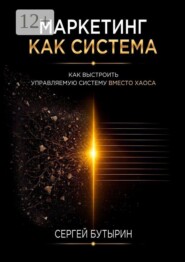 Маркетинг как система. Как выстроить управляемый бизнес вместо хаоса