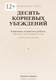 Десять корневых убеждений. Встретить внутреннего ребёнка, простить себя и вернуть опору. 30 дней тихой практики