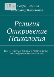 Религия. Откровение. Психология. Том 3 (часть 2, книга 2): религия веры — от конфуцианства до атеизма
