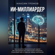 ИИ-МИЛЛИАРДЕР: Как запустить технологичный стартап без программистов, инвестиций и бюджета. Пошаговый кейс от идеи до первых миллионов.