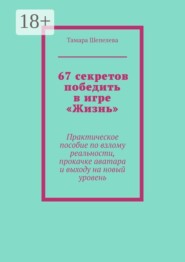 67 секретов победить в игре «Жизнь». Практическое пособие по взлому реальности, прокачке аватара и выходу на новый уровень