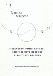 Искусство комплимента: Как говорить красиво и получать радость. Культурные коды благодарности