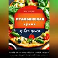 Итальянская кухня у вас дома: пицца, паста, десерты, супы, салаты, ризотто, гарниры, вторые и первые блюда, закуски