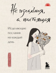 Не идеальная, а настоящая. Исцеляющие послания на каждый день