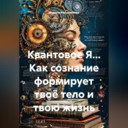 Квантовое Я... Как сознание формирует твоё тело и твою жизнь