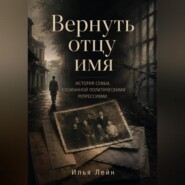 Вернуть отцу имя. История семьи, сломанной политическими репрессиями