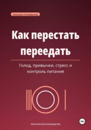 Как перестать переедать. Голод, привычки, стресс и спокойный контроль питания