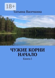 Чужие корни Начало. Книга I