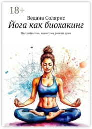 Йога как биохакинг. Настройка тела, кодекс ума, ремонт души