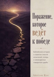 Поражение, которое ведёт к победе. Библейские истории о скрытом смысле испытаний, потерь и неожиданных поворотов судьбы