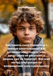 Как помочь сыну справиться с пивным алкоголизмом? Как договориться с подростком, когда слова не работают, а ремень уже не помогает. Жесткий метод. Инструкция по возвращению сына в реальность
