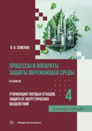 Процессы и аппараты защиты окружающей среды. В 4 книгах. Книга 4. Утилизация твердых отходов. Защита от энергетических воздействий. Конспект лекций