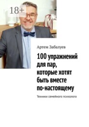 100 упражнений для пар, которые хотят быть вместе по-настоящему. Техники семейного психолога