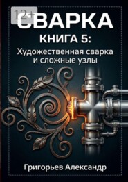 Сварка. Книга 5: Художественная сварка и сложные узлы