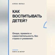 Как воспитывать детей? Опора, правила и самостоятельность без страха и унижения