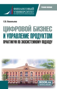 Цифровой бизнес и управление продуктом. Практикум по экосистемному подходу. (Бакалавриат, Магистратура). Учебное пособие.
