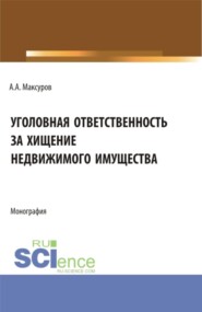 Уголовная ответственность за хищение недвижимого имущества. (Аспирантура, Бакалавриат, Магистратура, Специалитет). Монография.