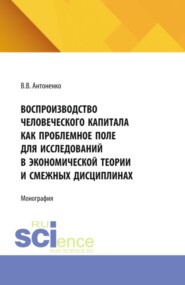 Воспроизводство человеческого капитала как проблемное поле для исследований в экономической теории и смежных дисциплинах. (Аспирантура, Бакалавриат, Магистратура). Монография.