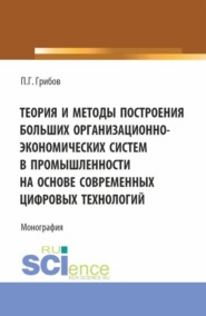 Теория и методы построения больших организационно-экономических систем в промышленности на основе современных цифровых технологий. (Аспирантура, Магистратура). Монография.