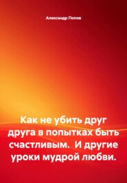 Как не убить друг друга в попытках быть счастливым. И другие уроки мудрой любви.