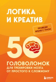 Логика и креатив. 50 головоломок для тренировки мозга от простого к сложному