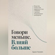 Говори меньше. Влияй больше. Искусство точных слов, правильного тона и общения с высоким эмоциональным интеллектом
