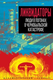Ликвидаторы. Люди в погонах в Чернобыльской катастрофе