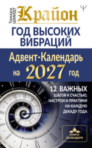 Крайон. Год высоких вибраций. Адвент-Календарь на 2027 год. 12 важных шагов к счастью, настрои и практики на каждую декаду года