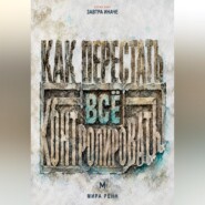 Как перестать всё контролировать. Как выдерживать неопределённость, делегировать и сохранять внутреннюю устойчивость