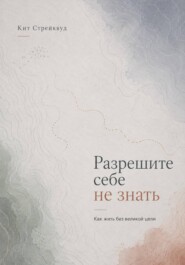 Разрешите себе не знать. Как жить без великой цели