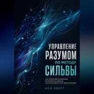 Управление разумом по методу Сильвы. Как тренировать внимание, вспоминать забытое и использовать силу визуализации
