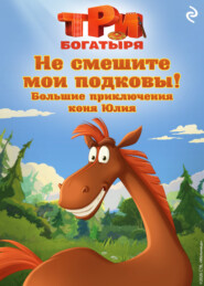 Три богатыря. Не смешите мои подковы! Большие приключения коня Юлия