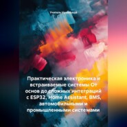 Практическая электроника и встраиваемые системы От основ до сложных интеграций с ESP32, Home Assistant, BMS, автомобильными и промышленными системами