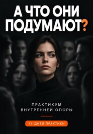 А ЧТО ОНИ ПОДУМАЮТ? Практикум внутренней опоры как принимать решения самостоятельно и выдерживать неодобрение