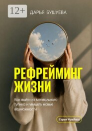 Рефрейминг жизни. Как выйти из ментального тупика и увидеть новые возможности