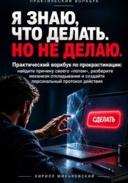Я ЗНАЮ, ЧТО ДЕЛАТЬ. НО НЕ ДЕЛАЮ. Практический воркбук по прокрастинации: найдите причину своего «потом», разберите механизм откладывания и создайте персональный протокол действия