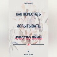 Как перестать испытывать чувство вины Как отличить ответственность от саморазрушения и разрешить себе двигаться дальше
