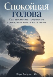 Спокойная голова: Как выключить тревожные сценарии и начать жить легче