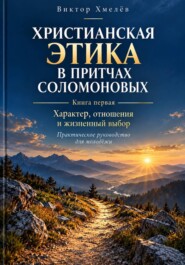 Христианская этика в притчах Соломоновых. Книга первая. Характер, отношения и жизненный выбор: практическое руководство для молодёжи