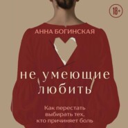 Не умеющие любить. Как перестать выбирать тех, кто причиняет боль