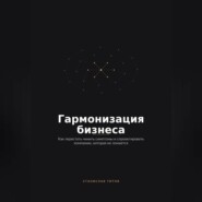 Гармонизация Бизнеса. Как перестать чинить симптомы и спроектировать компанию, которая не ломается