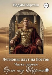 Легионы идут на Восток. Первая часть. Орлы над Ефратом