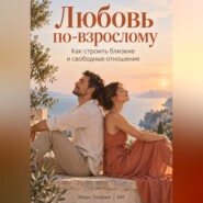 Любовь по-взрослому: Как строить близкие и свободные отношения