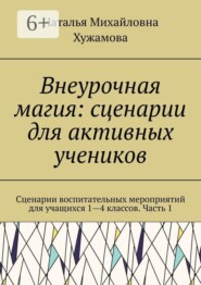 Внеурочная магия: сценарии для активных учеников. Сценарии воспитательных мероприятий для учащихся 1—4 классов. Часть 1