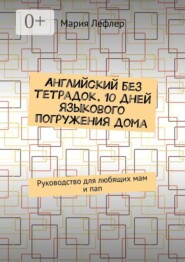 Английский без тетрадок. 10 дней языкового погружения дома. Руководство для любящих мам и пап