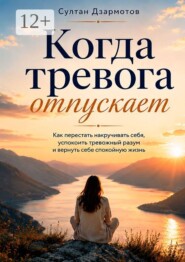 Когда тревога отпускает. Как перестать накручивать себя, успокоить тревожный разум и вернуть себе спокойную жизнь