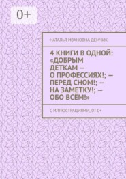 4 книги в одной: «Добрым деткам — о профессиях!; — перед сном!; — на заметку!; — обо всём!». с иллюстрациями, 0т 0+